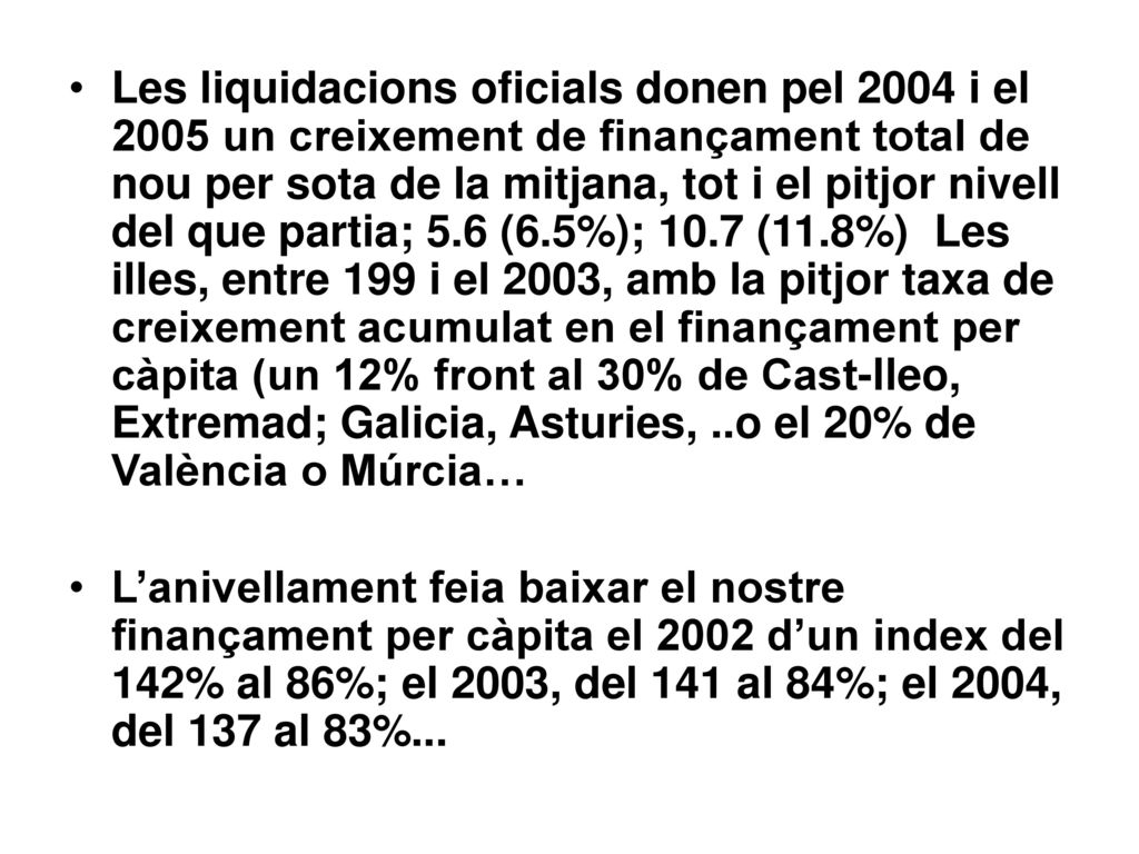 Les liquidacions oficials donen pel 2004 i el 2005 un creixement de finançament total de nou per sota de la mitjana, tot i el pitjor nivell del que partia; 5.6 (6.5%); 10.7 (11.8%) Les illes, entre 199 i el 2003, amb la pitjor taxa de creixement acumulat en el finançament per càpita (un 12% front al 30% de Cast-lleo, Extremad; Galicia, Asturies, ..o el 20% de València o Múrcia…