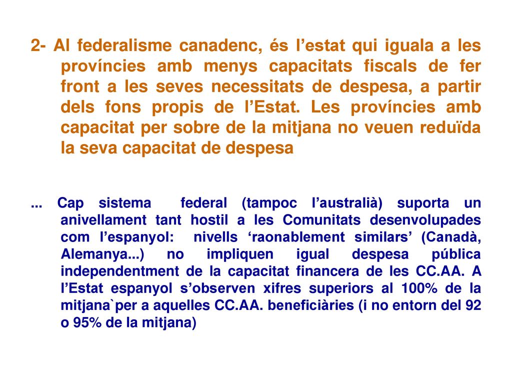 2- Al federalisme canadenc, és l’estat qui iguala a les províncies amb menys capacitats fiscals de fer front a les seves necessitats de despesa, a partir dels fons propis de l’Estat. Les províncies amb capacitat per sobre de la mitjana no veuen reduïda la seva capacitat de despesa