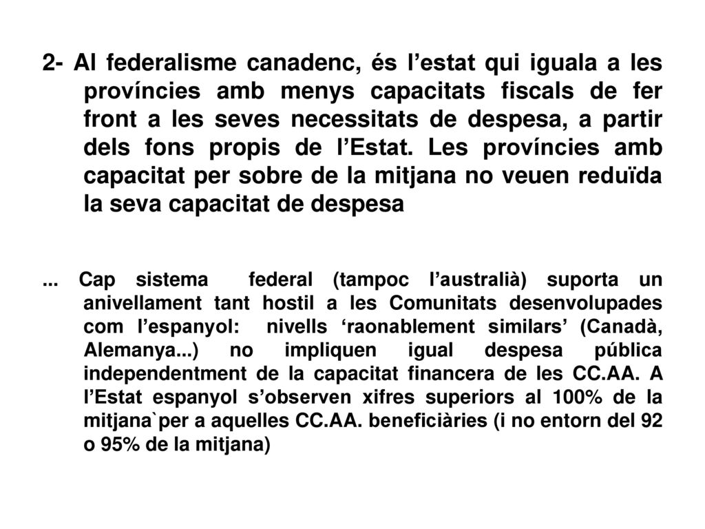 2- Al federalisme canadenc, és l’estat qui iguala a les províncies amb menys capacitats fiscals de fer front a les seves necessitats de despesa, a partir dels fons propis de l’Estat. Les províncies amb capacitat per sobre de la mitjana no veuen reduïda la seva capacitat de despesa
