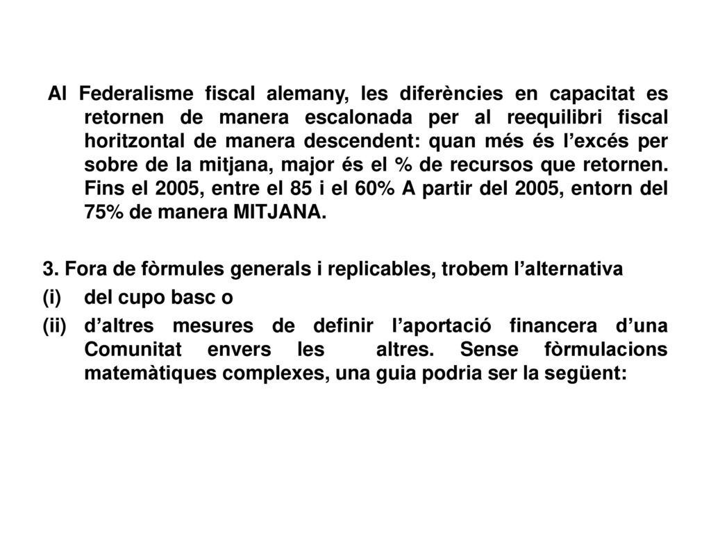 Al Federalisme fiscal alemany, les diferències en capacitat es retornen de manera escalonada per al reequilibri fiscal horitzontal de manera descendent: quan més és l’excés per sobre de la mitjana, major és el % de recursos que retornen. Fins el 2005, entre el 85 i el 60% A partir del 2005, entorn del 75% de manera MITJANA.