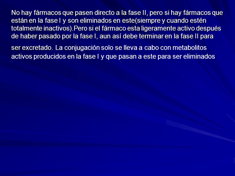 No hay fármacos que pasen directo a la fase II, pero si hay fármacos que están en la fase I y son eliminados en este(siempre y cuando estén totalmente inactivos).Pero si el fármaco esta ligeramente activo después de haber pasado por la fase I, aun así debe terminar en la fase II para ser excretado. La conjugación solo se lleva a cabo con metabolitos activos producidos en la fase I y que pasan a este para ser eliminados