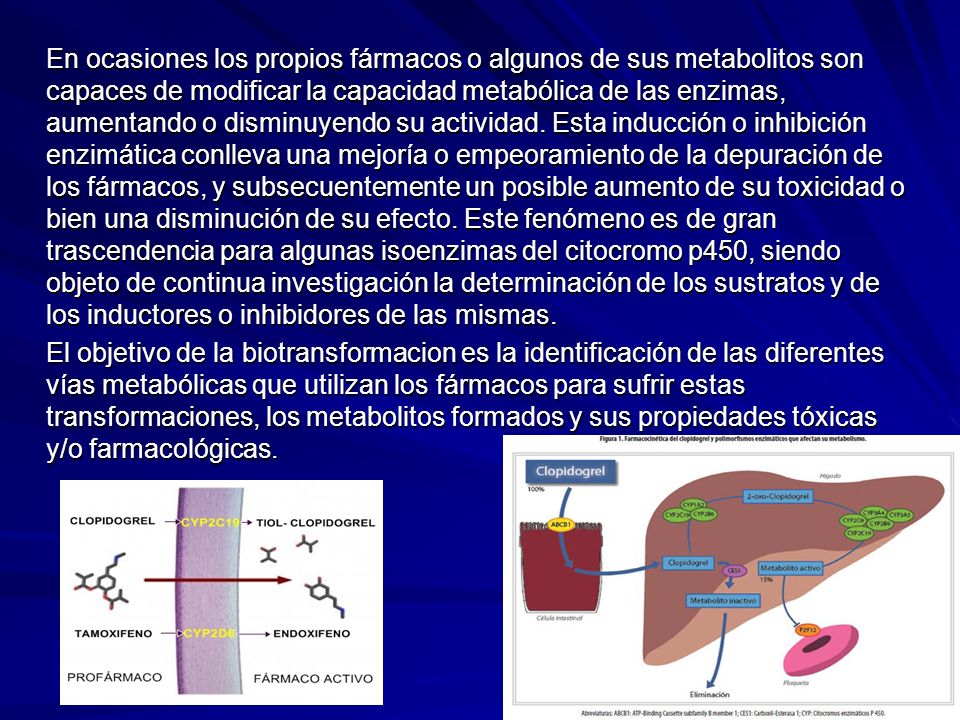 En ocasiones los propios fármacos o algunos de sus metabolitos son capaces de modificar la capacidad metabólica de las enzimas, aumentando o disminuyendo su actividad. Esta inducción o inhibición enzimática conlleva una mejoría o empeoramiento de la depuración de los fármacos, y subsecuentemente un posible aumento de su toxicidad o bien una disminución de su efecto. Este fenómeno es de gran trascendencia para algunas isoenzimas del citocromo p450, siendo objeto de continua investigación la determinación de los sustratos y de los inductores o inhibidores de las mismas.