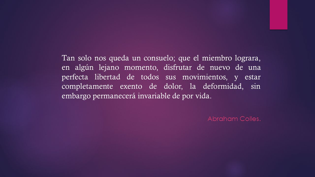 Tan solo nos queda un consuelo; que el miembro lograra, en algún lejano momento, disfrutar de nuevo de una perfecta libertad de todos sus movimientos, y estar completamente exento de dolor, la deformidad, sin embargo permanecerá invariable de por vida.