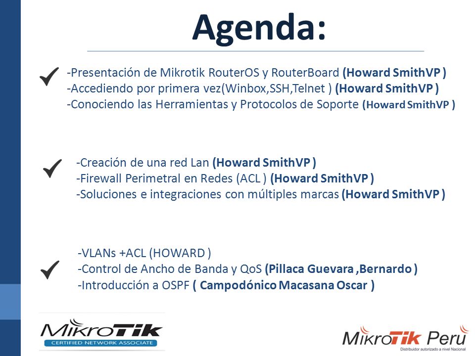 Agenda: -Presentación de Mikrotik RouterOS y RouterBoard (Howard SmithVP ) -Accediendo por primera vez(Winbox,SSH,Telnet ) (Howard SmithVP )