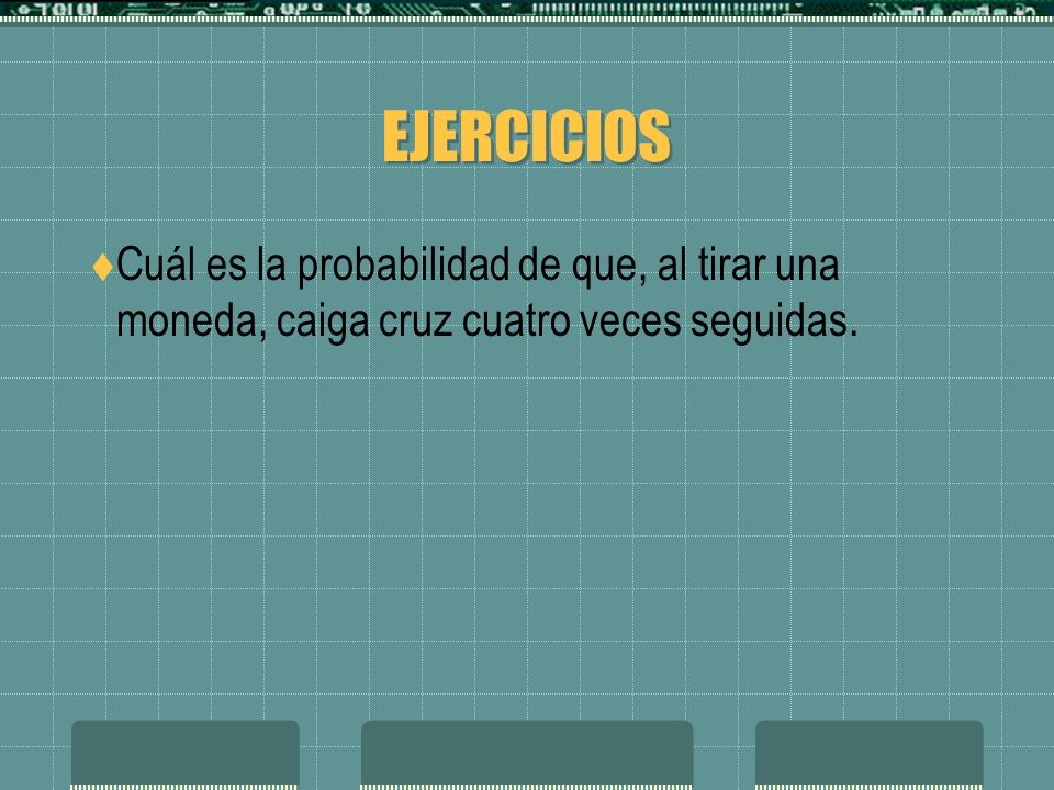 EJERCICIOS Cuál es la probabilidad de que, al tirar una moneda, caiga cruz cuatro veces seguidas.