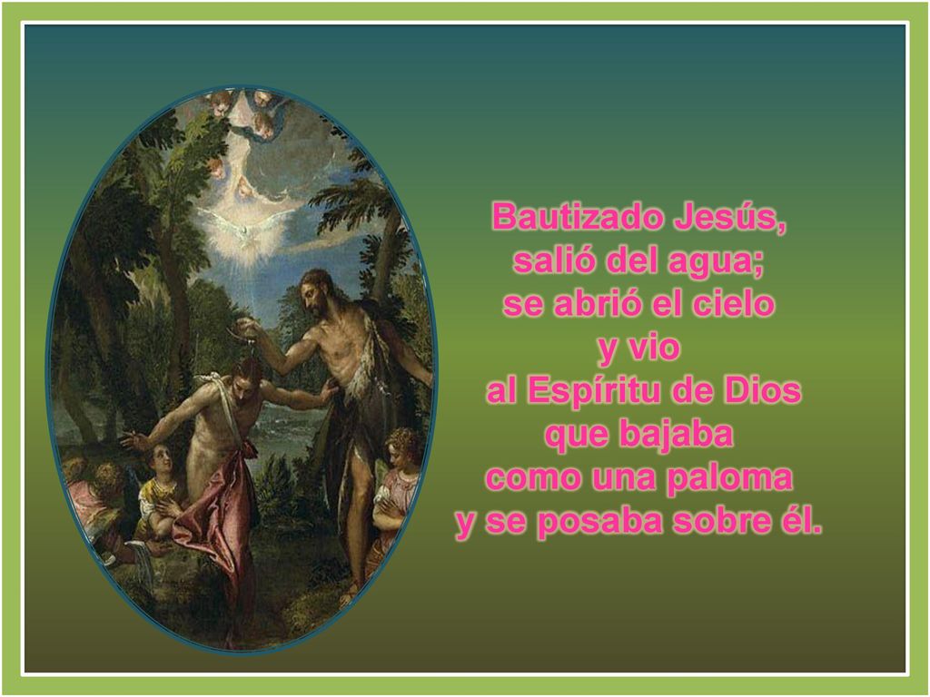 Bautizado Jesús, salió del agua; se abrió el cielo. y vio. al Espíritu de Dios. que bajaba. como una paloma.