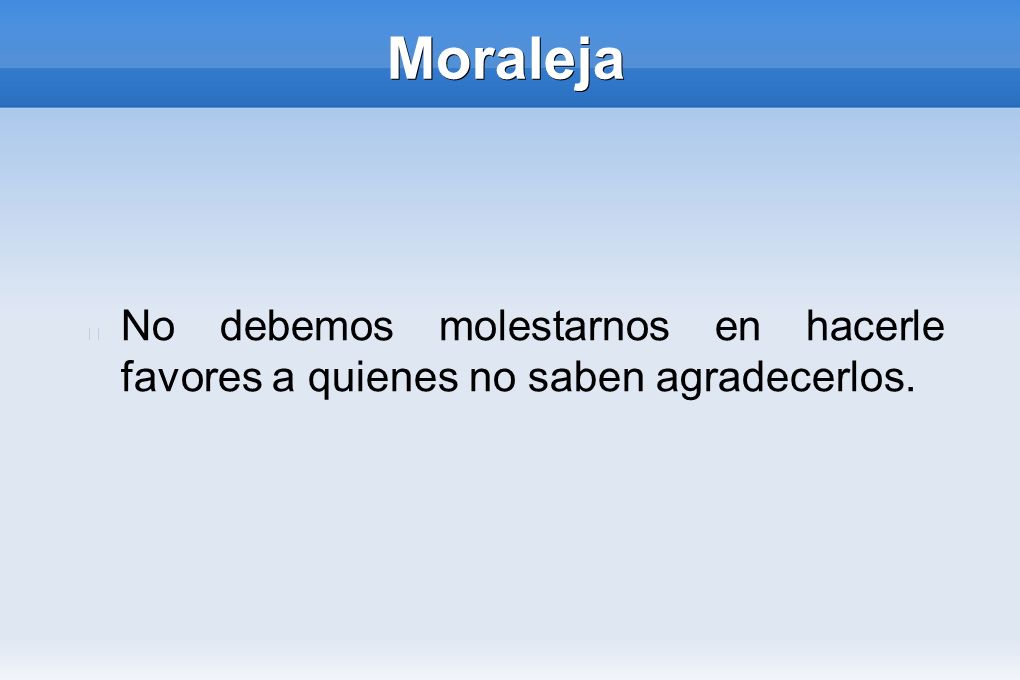 Moraleja No debemos molestarnos en hacerle favores a quienes no saben agradecerlos.