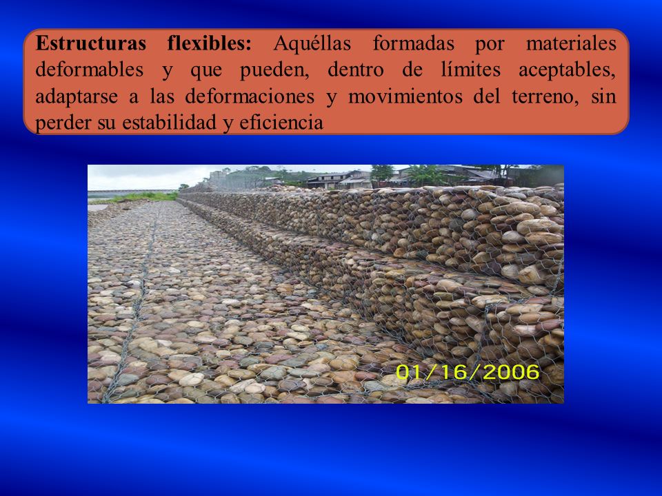 Estructuras flexibles: Aquéllas formadas por materiales deformables y que pueden, dentro de límites aceptables, adaptarse a las deformaciones y movimientos del terreno, sin perder su estabilidad y eficiencia