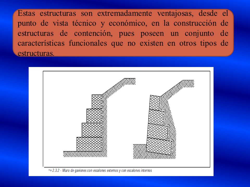 Estas estructuras son extremadamente ventajosas, desde el punto de vista técnico y económico, en la construcción de estructuras de contención, pues poseen un conjunto de características funcionales que no existen en otros tipos de estructuras.