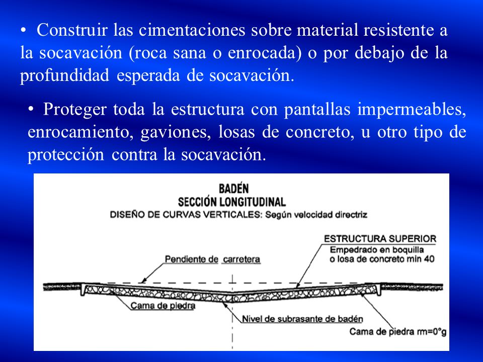 • Construir las cimentaciones sobre material resistente a la socavación (roca sana o enrocada) o por debajo de la profundidad esperada de socavación.