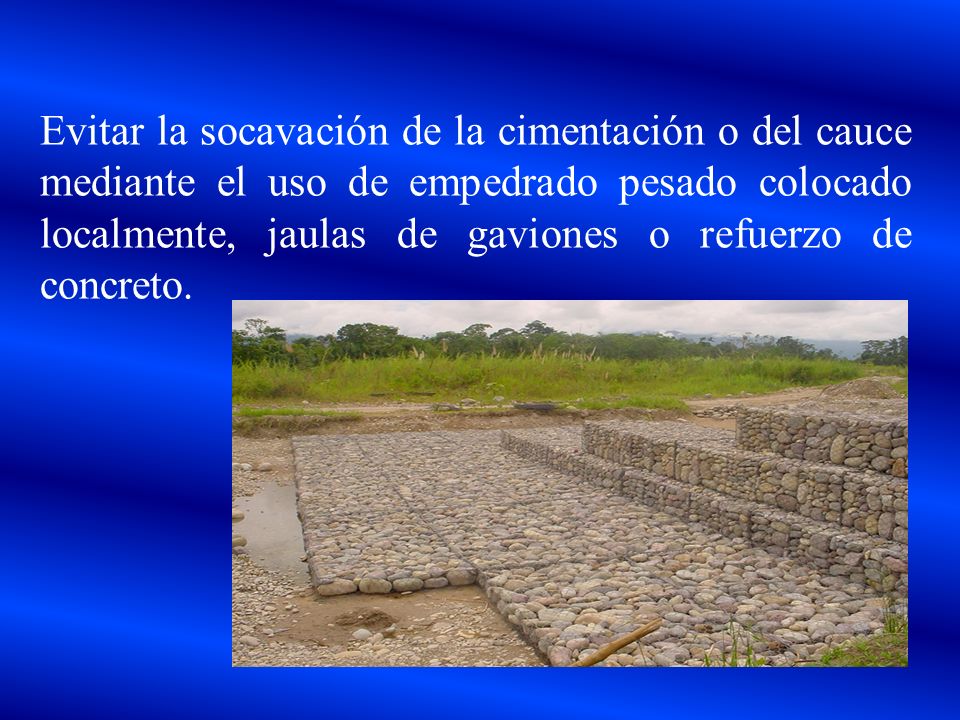Evitar la socavación de la cimentación o del cauce mediante el uso de empedrado pesado colocado localmente, jaulas de gaviones o refuerzo de concreto.