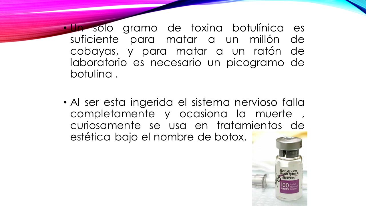 Un solo gramo de toxina botulínica es suficiente para matar a un millón de cobayas, y para matar a un ratón de laboratorio es necesario un picogramo de botulina .