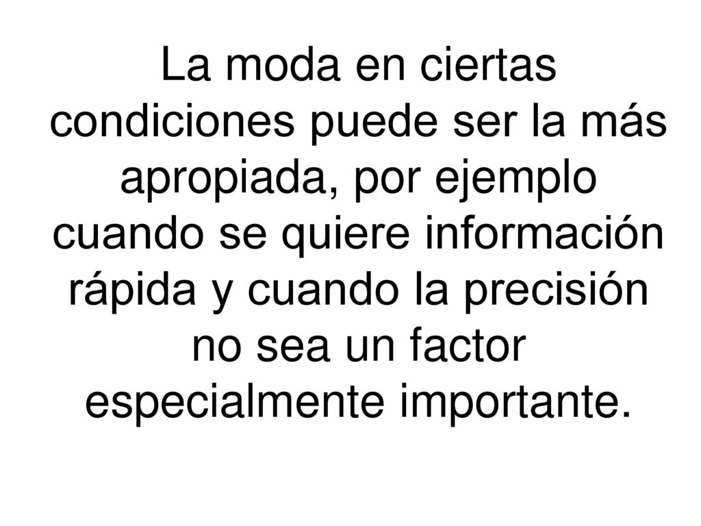 La moda en ciertas condiciones puede ser la más apropiada, por ejemplo cuando se quiere información rápida y cuando la precisión no sea un factor especialmente importante.