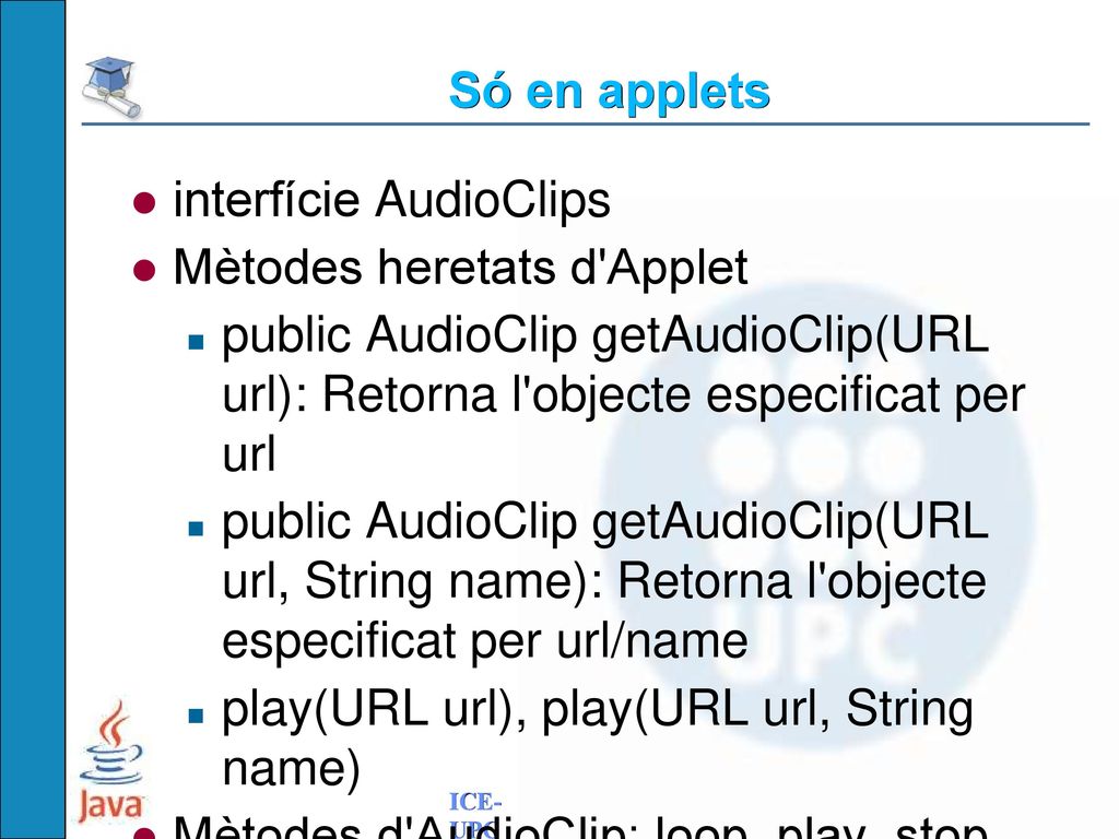 Só en applets interfície AudioClips. Mètodes heretats d Applet. public AudioClip getAudioClip(URL url): Retorna l objecte especificat per url.