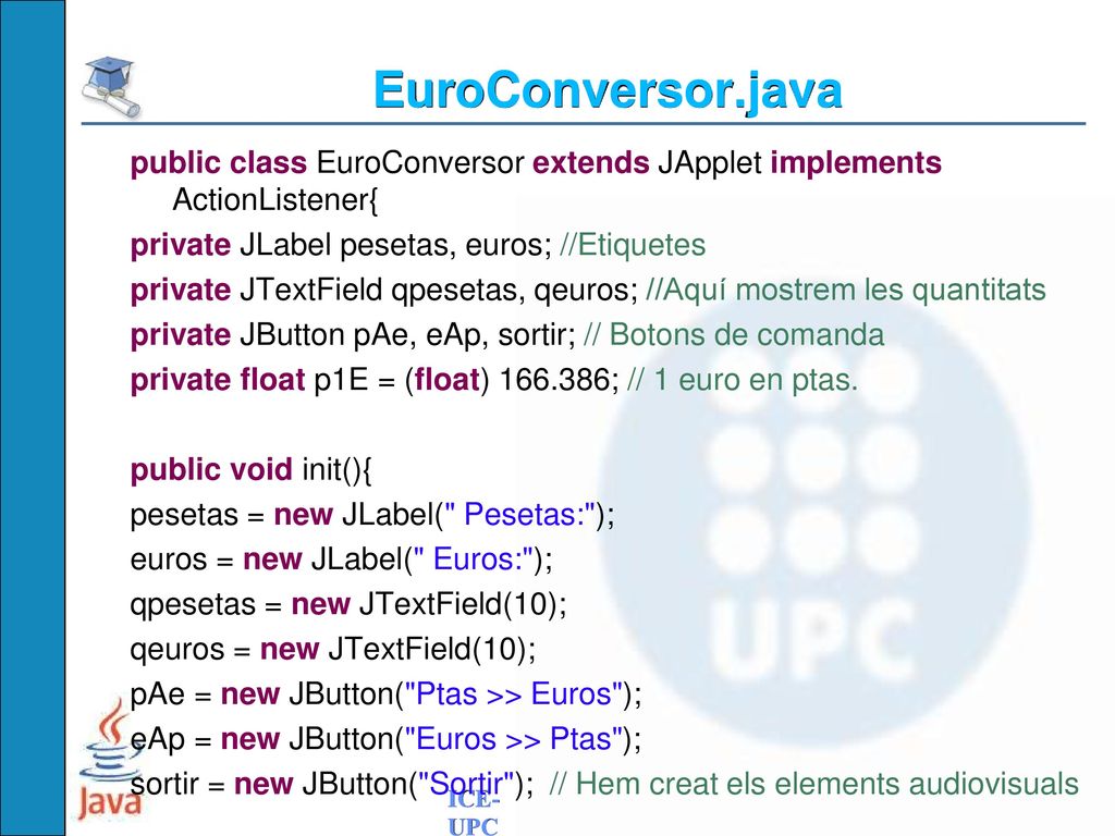 EuroConversor.java public class EuroConversor extends JApplet implements ActionListener{ private JLabel pesetas, euros; //Etiquetes.
