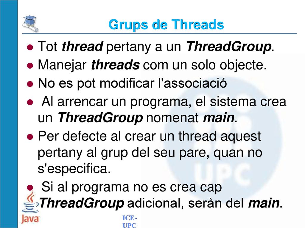 Grups de Threads Tot thread pertany a un ThreadGroup. Manejar threads com un solo objecte. No es pot modificar l associació.