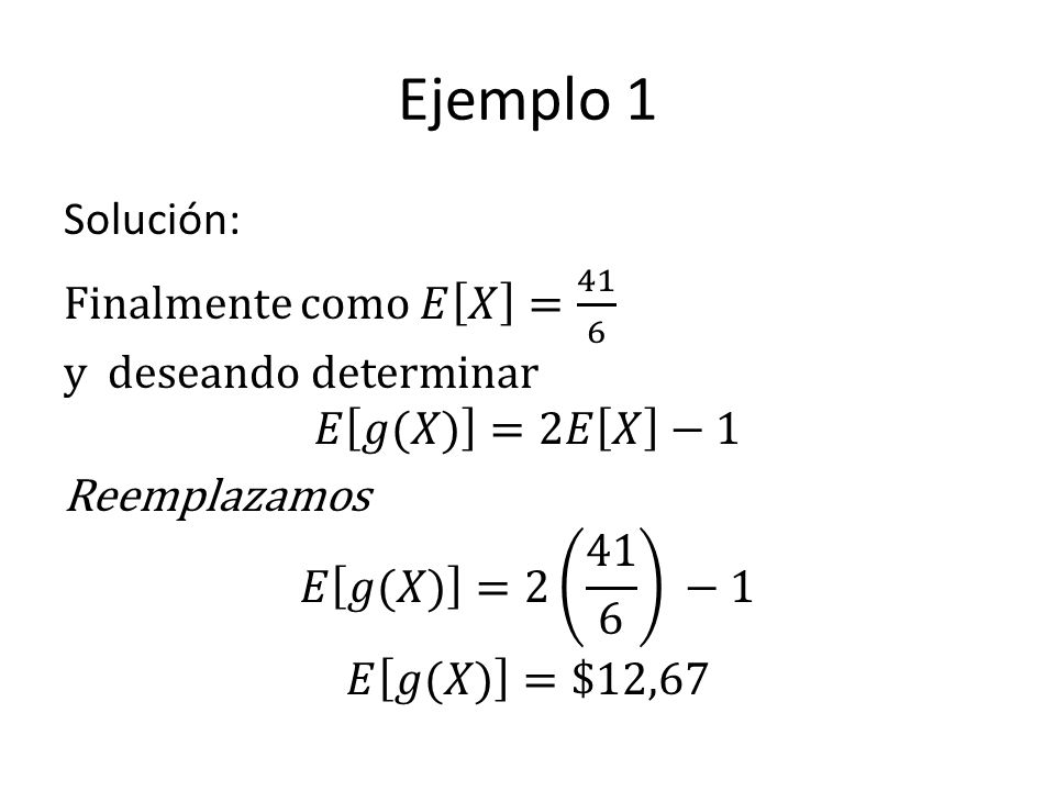 Ejemplo 1 Solución: Finalmente como 𝐸 𝑋 = 41 6 y deseando determinar 𝐸 𝑔(𝑋) =2𝐸 𝑋 −1 Reemplazamos 𝐸 𝑔(𝑋) = −1 𝐸 𝑔(𝑋) =$12,67