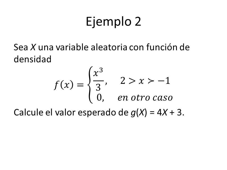 Ejemplo 2 Sea X una variable aleatoria con función de densidad 𝑓 𝑥 = 𝑥 3 3 , 2>𝑥≻−1 0, 𝑒𝑛 𝑜𝑡𝑟𝑜 𝑐𝑎𝑠𝑜 Calcule el valor esperado de g(X) = 4X + 3.