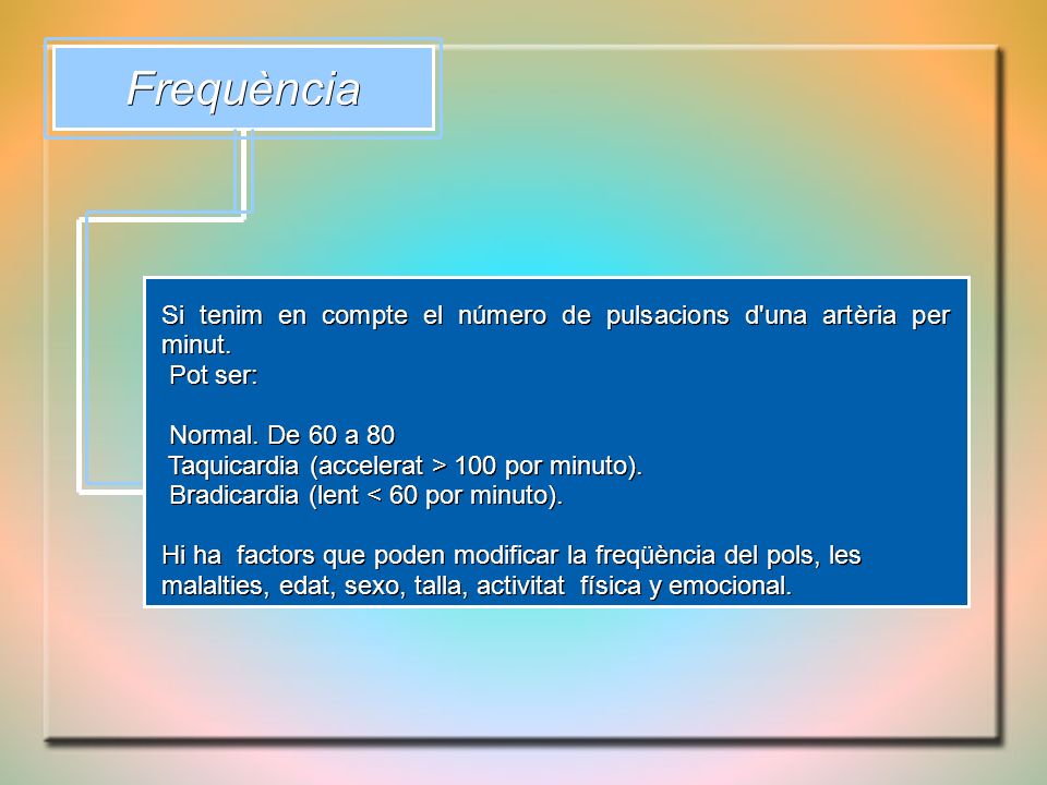 Frequència Si tenim en compte el número de pulsacions d una artèria per minut. Pot ser: Normal. De 60 a 80.