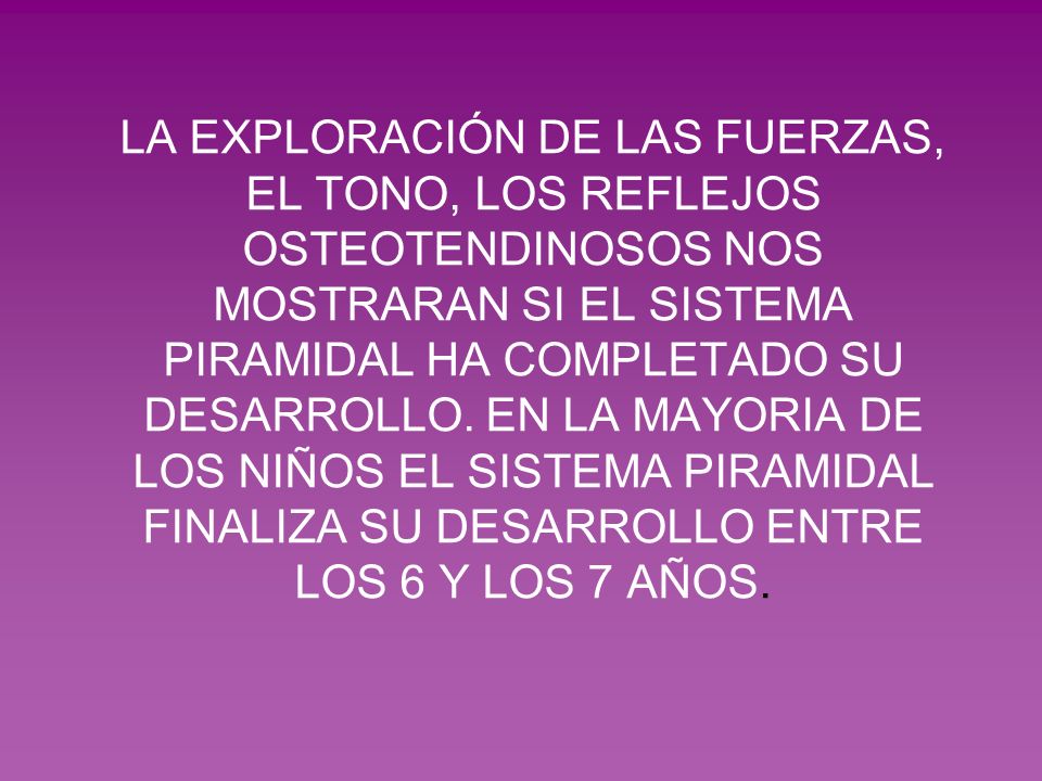 LA EXPLORACIÓN DE LAS FUERZAS, EL TONO, LOS REFLEJOS OSTEOTENDINOSOS NOS MOSTRARAN SI EL SISTEMA PIRAMIDAL HA COMPLETADO SU DESARROLLO.