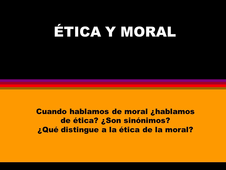 ÉTICA Y MORAL Cuando hablamos de moral ¿hablamos de ética.