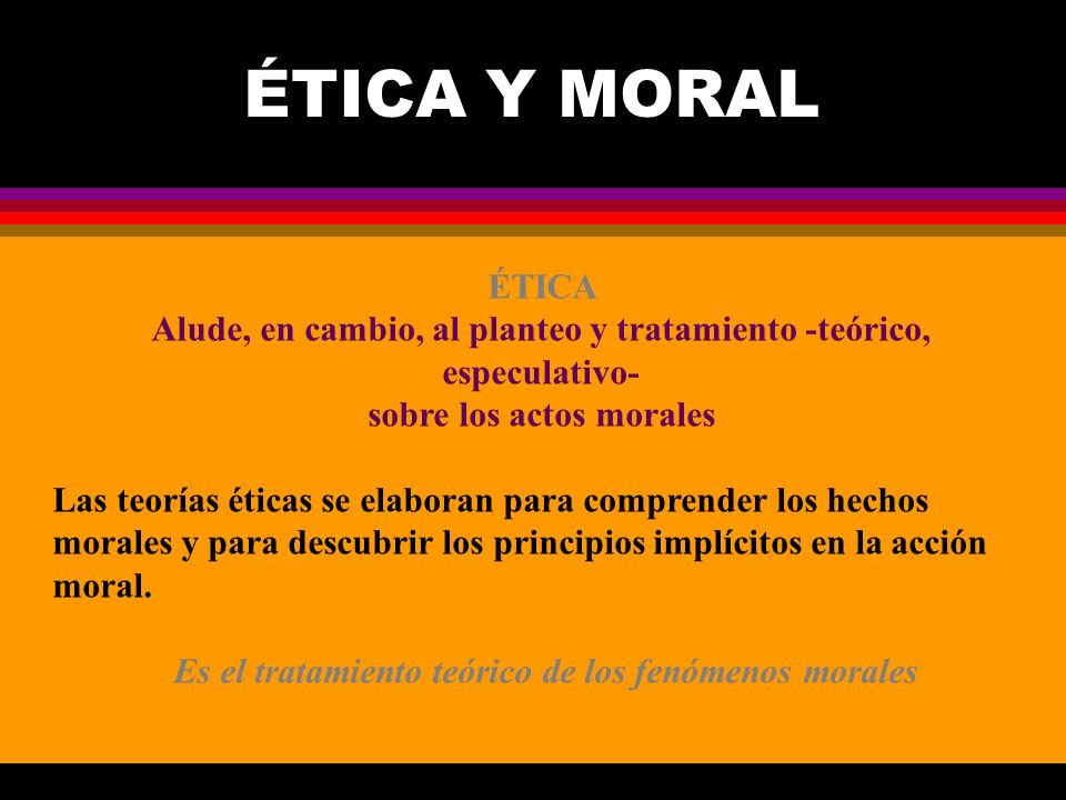 ÉTICA Y MORAL ÉTICA. Alude, en cambio, al planteo y tratamiento -teórico, especulativo- sobre los actos morales.