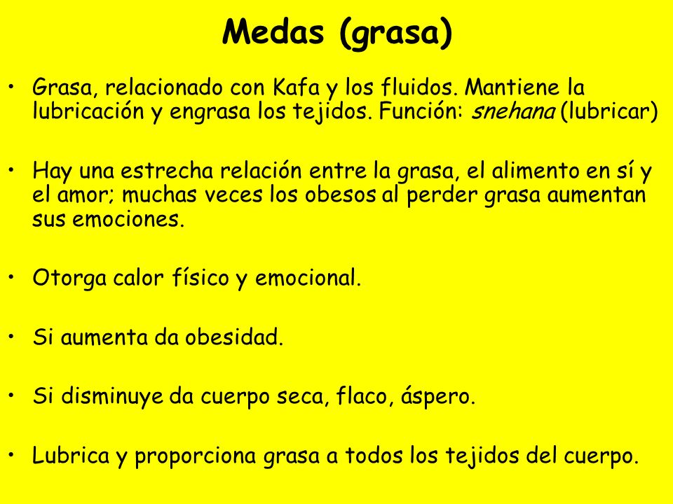 Medas (grasa) Grasa, relacionado con Kafa y los fluidos. Mantiene la lubricación y engrasa los tejidos. Función: snehana (lubricar)