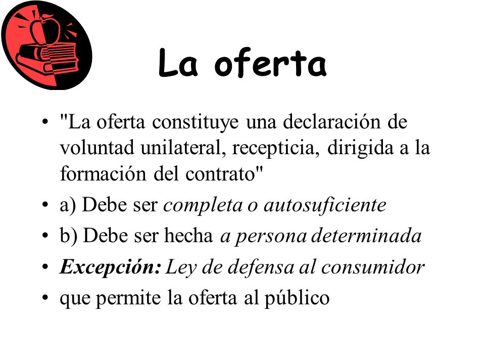 La oferta La oferta constituye una declaración de voluntad unilateral, recepticia, dirigida a la formación del contrato