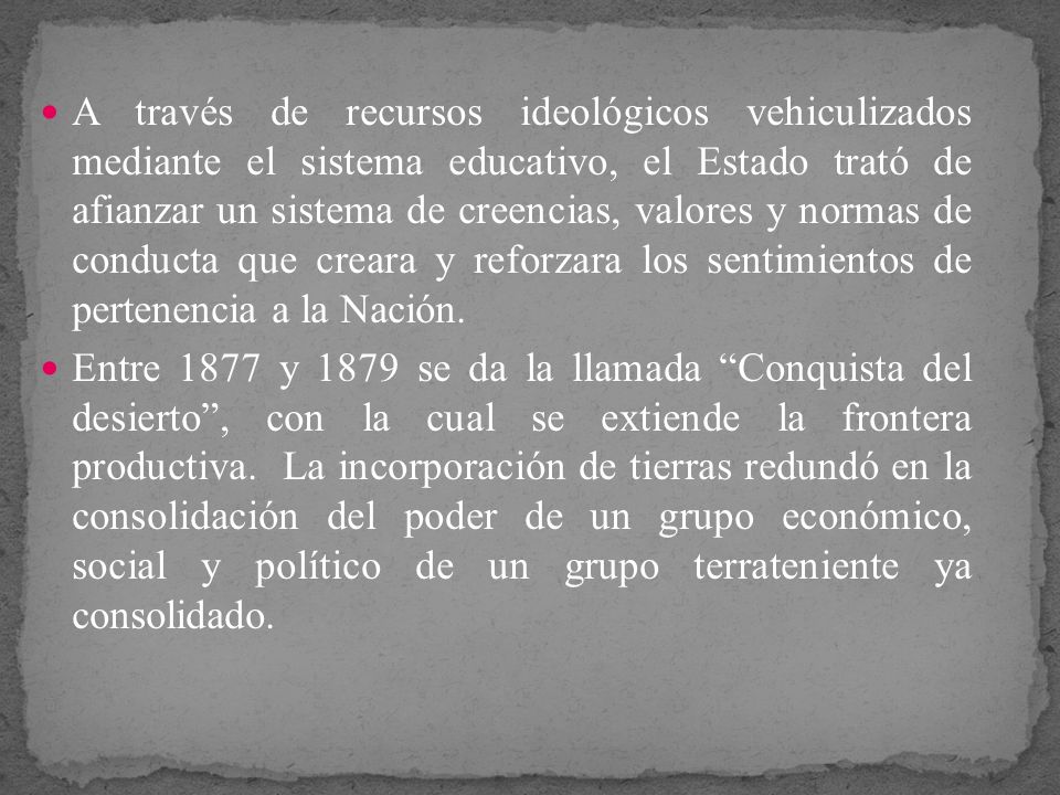 A través de recursos ideológicos vehiculizados mediante el sistema educativo, el Estado trató de afianzar un sistema de creencias, valores y normas de conducta que creara y reforzara los sentimientos de pertenencia a la Nación.