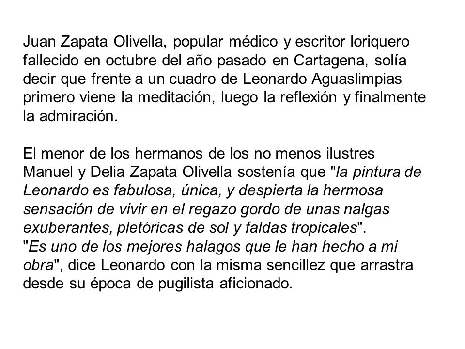 Juan Zapata Olivella, popular médico y escritor loriquero fallecido en octubre del año pasado en Cartagena, solía decir que frente a un cuadro de Leonardo Aguaslimpias primero viene la meditación, luego la reflexión y finalmente la admiración.