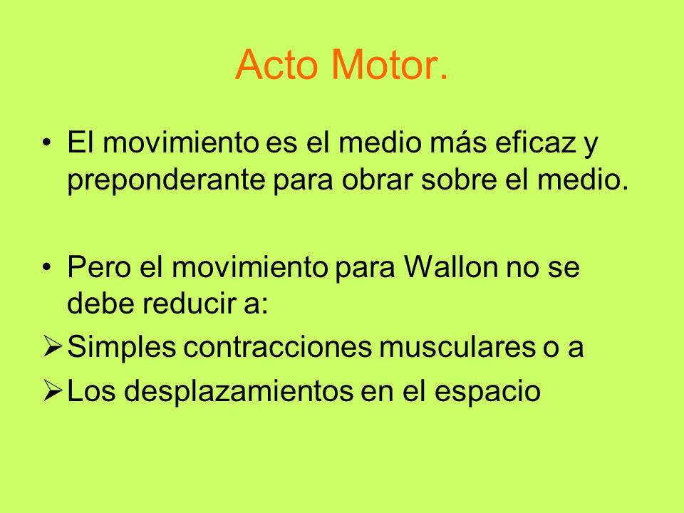 Acto Motor. El movimiento es el medio más eficaz y preponderante para obrar sobre el medio. Pero el movimiento para Wallon no se debe reducir a:
