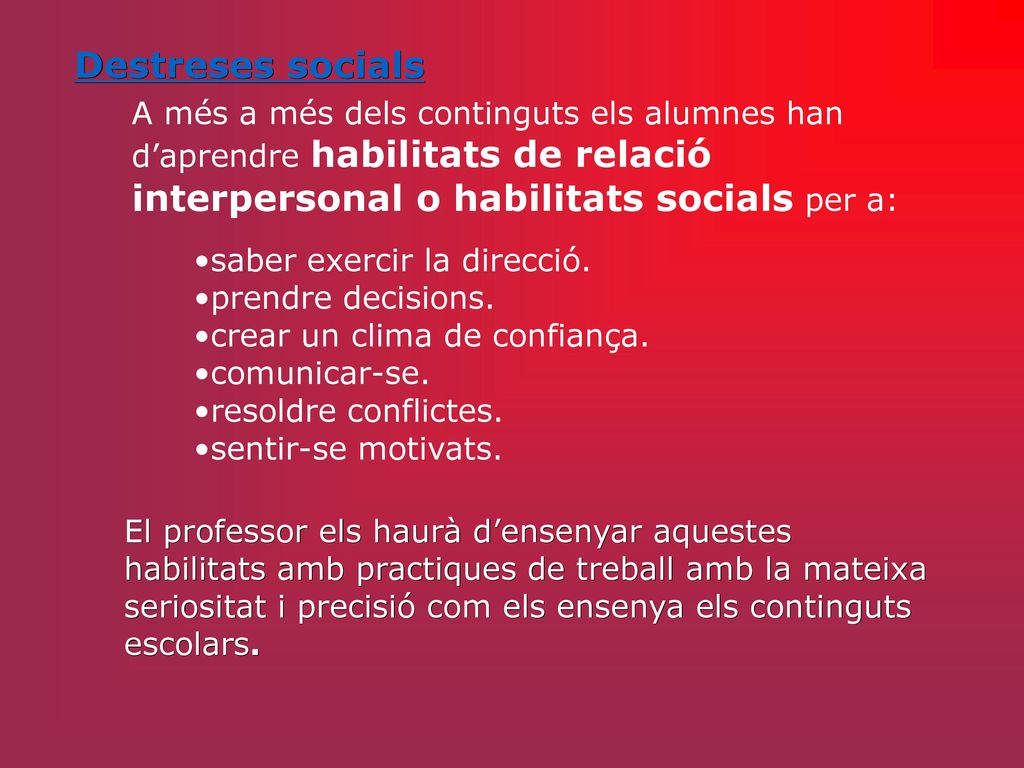 Destreses socials A més a més dels continguts els alumnes han d’aprendre habilitats de relació interpersonal o habilitats socials per a: