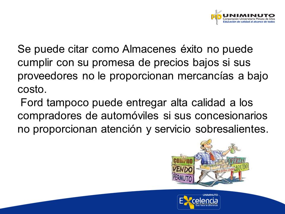 Se puede citar como Almacenes éxito no puede cumplir con su promesa de precios bajos si sus proveedores no le proporcionan mercancías a bajo costo.