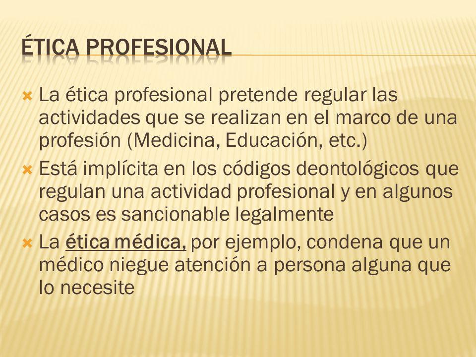 ÉTICA PROFESIONAL La ética profesional pretende regular las actividades que se realizan en el marco de una profesión (Medicina, Educación, etc.)