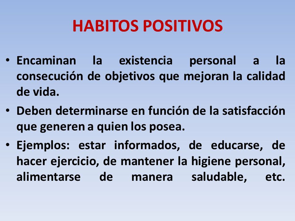 HABITOS POSITIVOS Encaminan la existencia personal a la consecución de objetivos que mejoran la calidad de vida.
