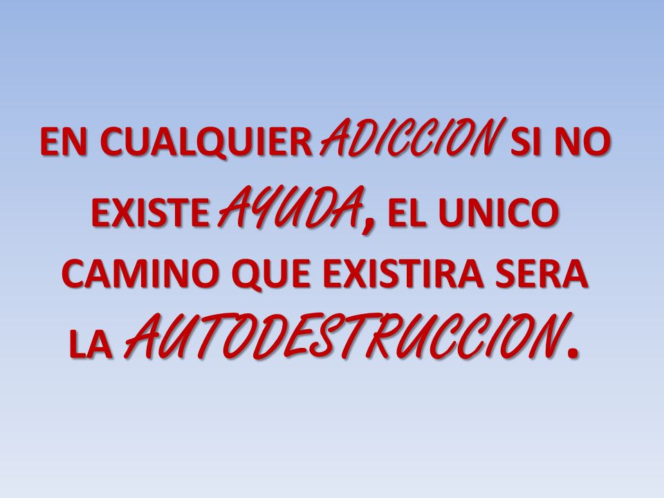 EN CUALQUIER ADICCION SI NO EXISTE AYUDA, EL UNICO CAMINO QUE EXISTIRA SERA LA AUTODESTRUCCION.