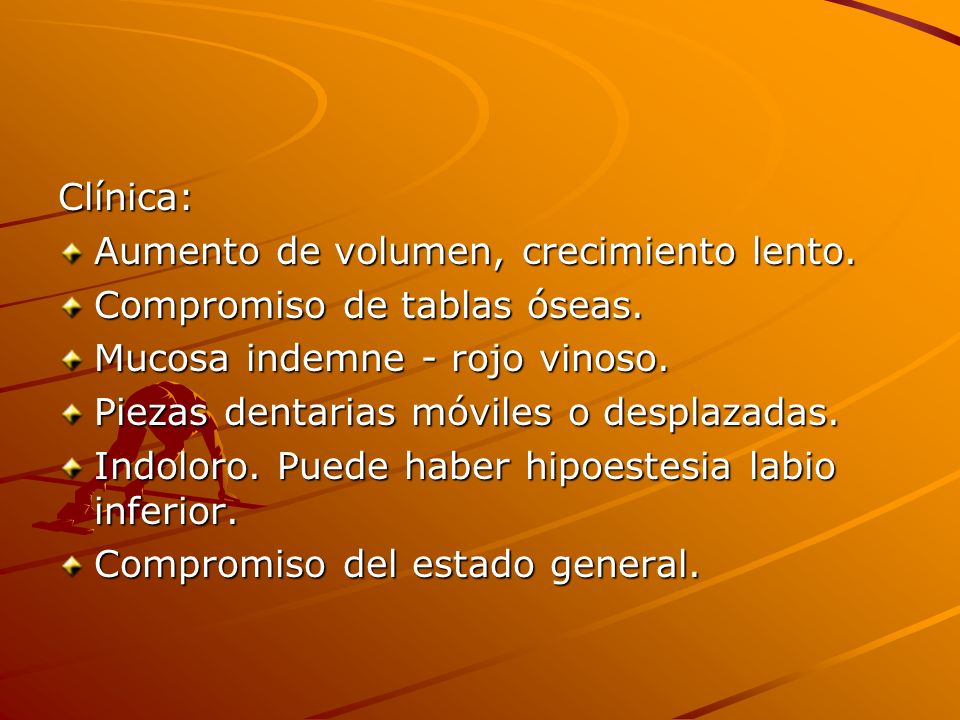 Clínica: Aumento de volumen, crecimiento lento. Compromiso de tablas óseas. Mucosa indemne - rojo vinoso.