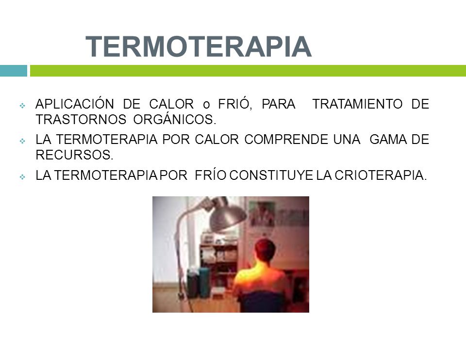 TERMOTERAPIA APLICACIÓN DE CALOR o FRIÓ, PARA TRATAMIENTO DE TRASTORNOS ORGÁNICOS. LA TERMOTERAPIA POR CALOR COMPRENDE UNA GAMA DE RECURSOS.