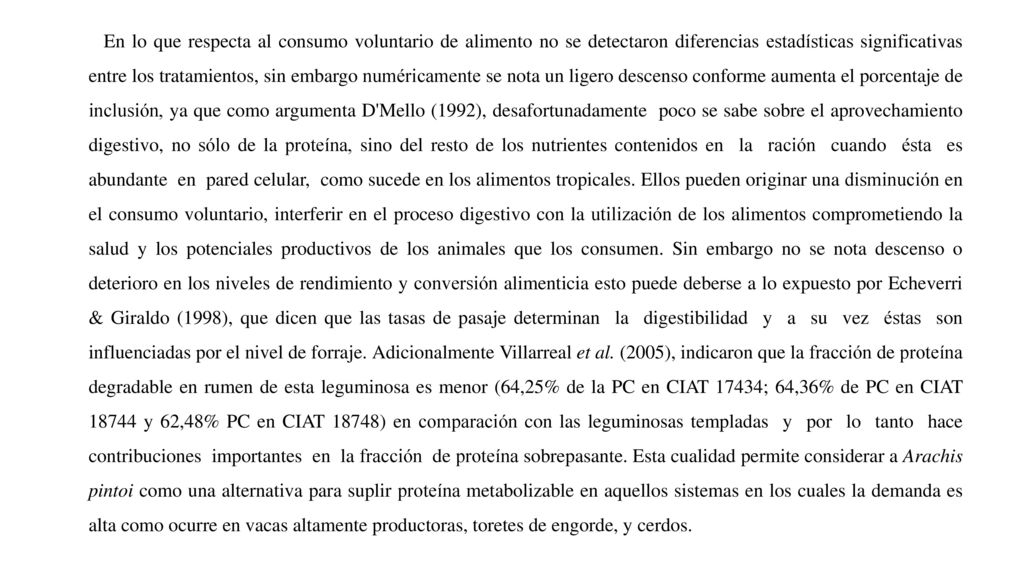 En lo que respecta al consumo voluntario de alimento no se detectaron diferencias estadísticas significativas entre los tratamientos, sin embargo numéricamente se nota un ligero descenso conforme aumenta el porcentaje de inclusión, ya que como argumenta D Mello (1992), desafortunadamente poco se sabe sobre el aprovechamiento digestivo, no sólo de la proteína, sino del resto de los nutrientes contenidos en la ración cuando ésta es abundante en pared celular, como sucede en los alimentos tropicales.