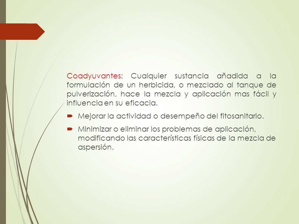 Coadyuvantes: Cualquier sustancia añadida a la formulación de un herbicida, o mezclado al tanque de pulverización, hace la mezcla y aplicación mas fácil y influencia en su eficacia.