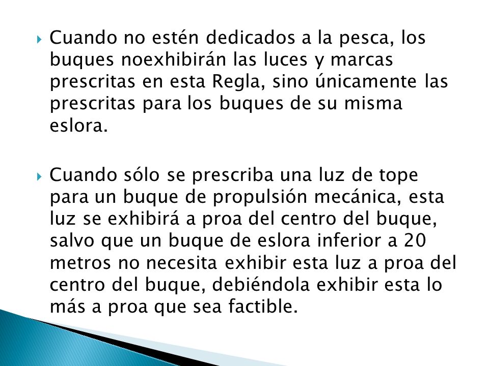 Cuando no estén dedicados a la pesca, los buques noexhibirán las luces y marcas prescritas en esta Regla, sino únicamente las prescritas para los buques de su misma eslora.