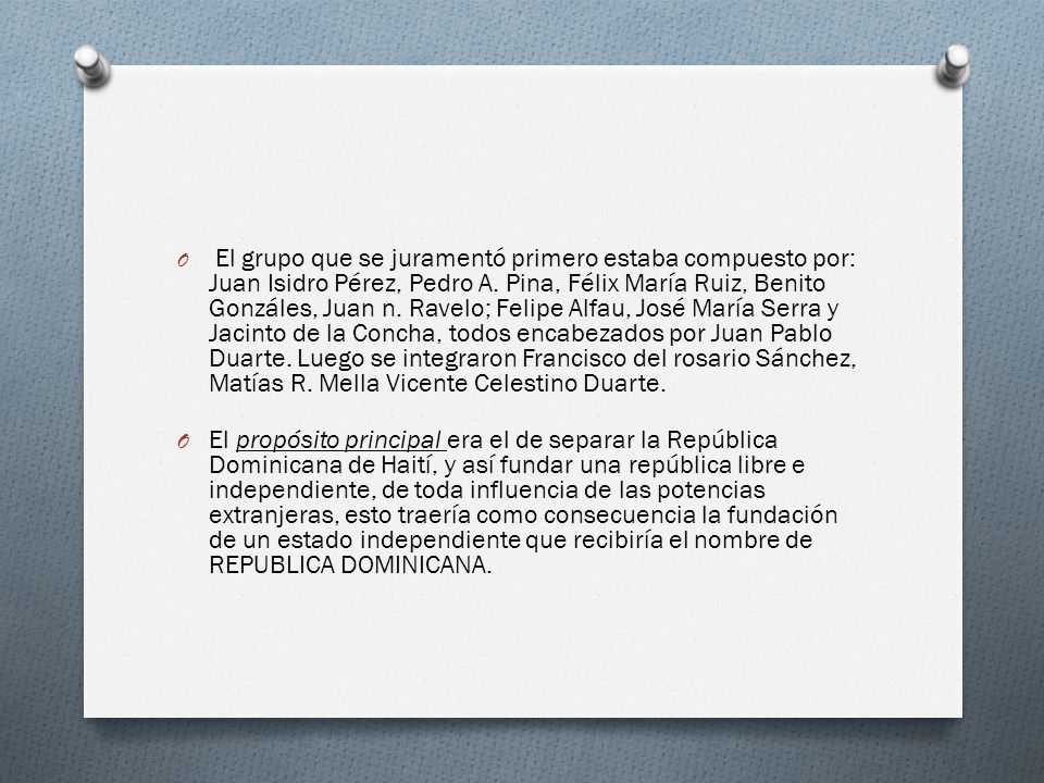 El grupo que se juramentó primero estaba compuesto por: Juan Isidro Pérez, Pedro A. Pina, Félix María Ruiz, Benito Gonzáles, Juan n. Ravelo; Felipe Alfau, José María Serra y Jacinto de la Concha, todos encabezados por Juan Pablo Duarte. Luego se integraron Francisco del rosario Sánchez, Matías R. Mella Vicente Celestino Duarte.