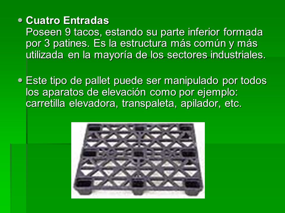 Cuatro Entradas Poseen 9 tacos, estando su parte inferior formada por 3 patines. Es la estructura más común y más utilizada en la mayoría de los sectores industriales.