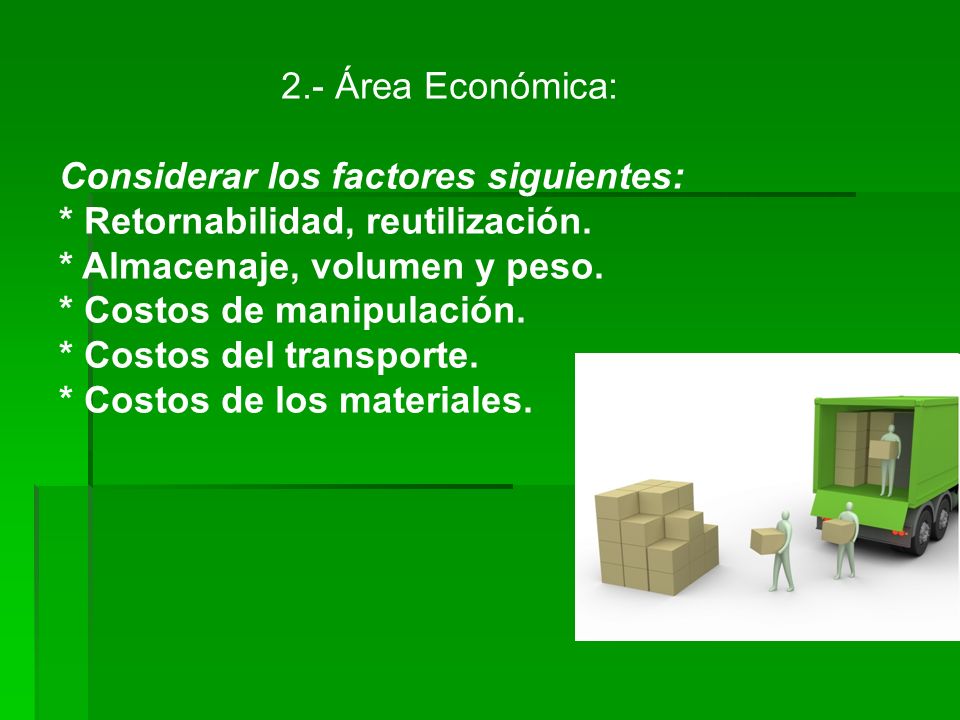 2.- Área Económica: Considerar los factores siguientes: * Retornabilidad, reutilización. * Almacenaje, volumen y peso.