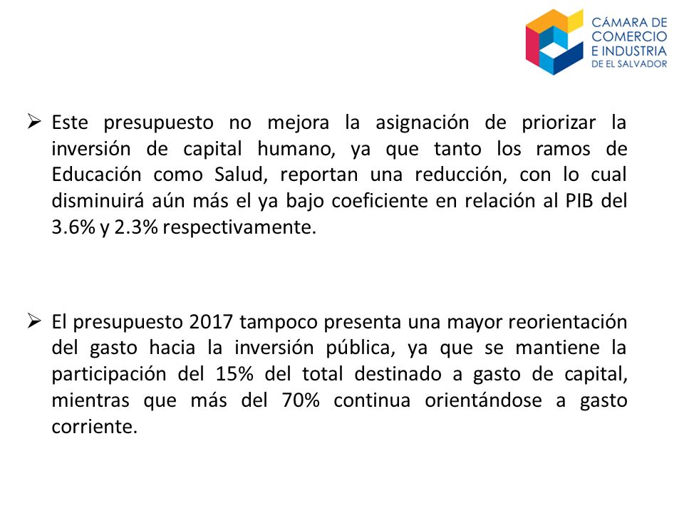 Este presupuesto no mejora la asignación de priorizar la inversión de capital humano, ya que tanto los ramos de Educación como Salud, reportan una reducción, con lo cual disminuirá aún más el ya bajo coeficiente en relación al PIB del 3.6% y 2.3% respectivamente.