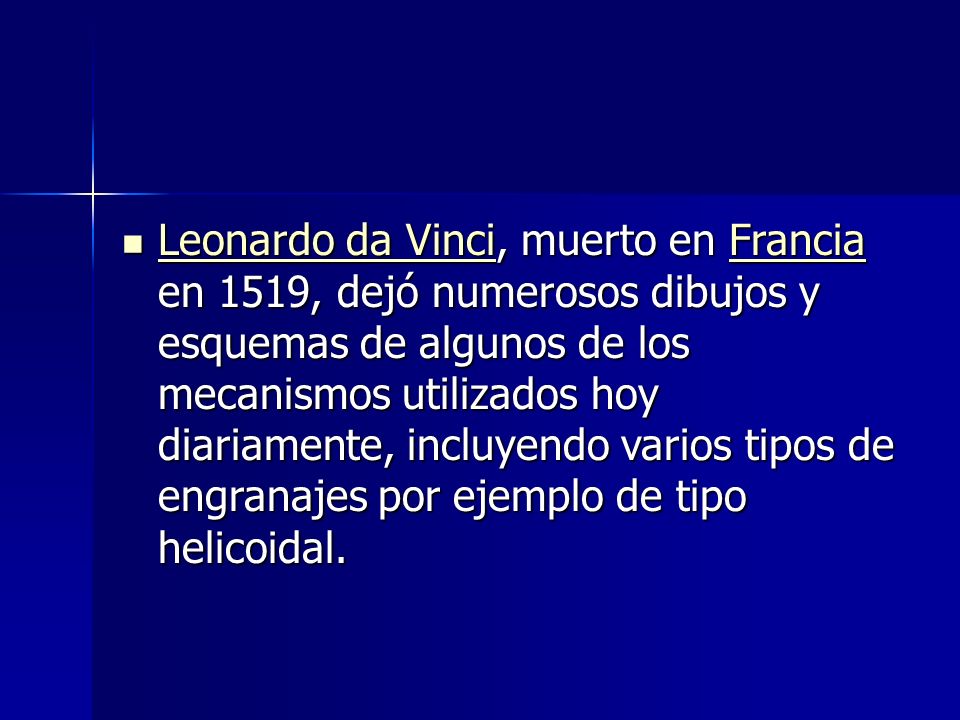 Leonardo da Vinci, muerto en Francia en 1519, dejó numerosos dibujos y esquemas de algunos de los mecanismos utilizados hoy diariamente, incluyendo varios tipos de engranajes por ejemplo de tipo helicoidal.