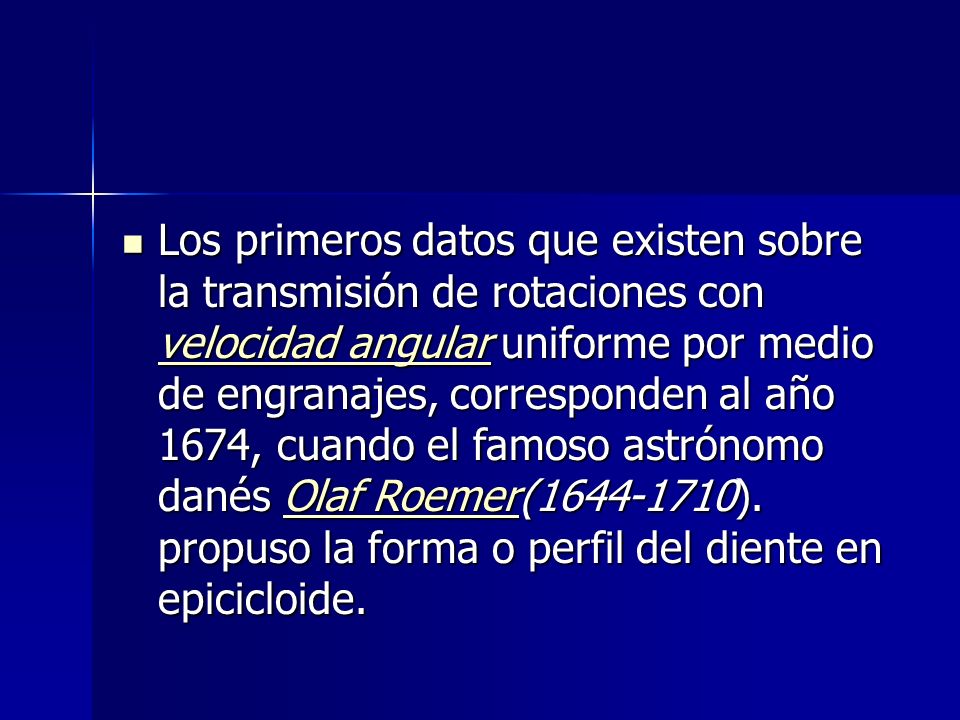 Los primeros datos que existen sobre la transmisión de rotaciones con velocidad angular uniforme por medio de engranajes, corresponden al año 1674, cuando el famoso astrónomo danés Olaf Roemer( ).