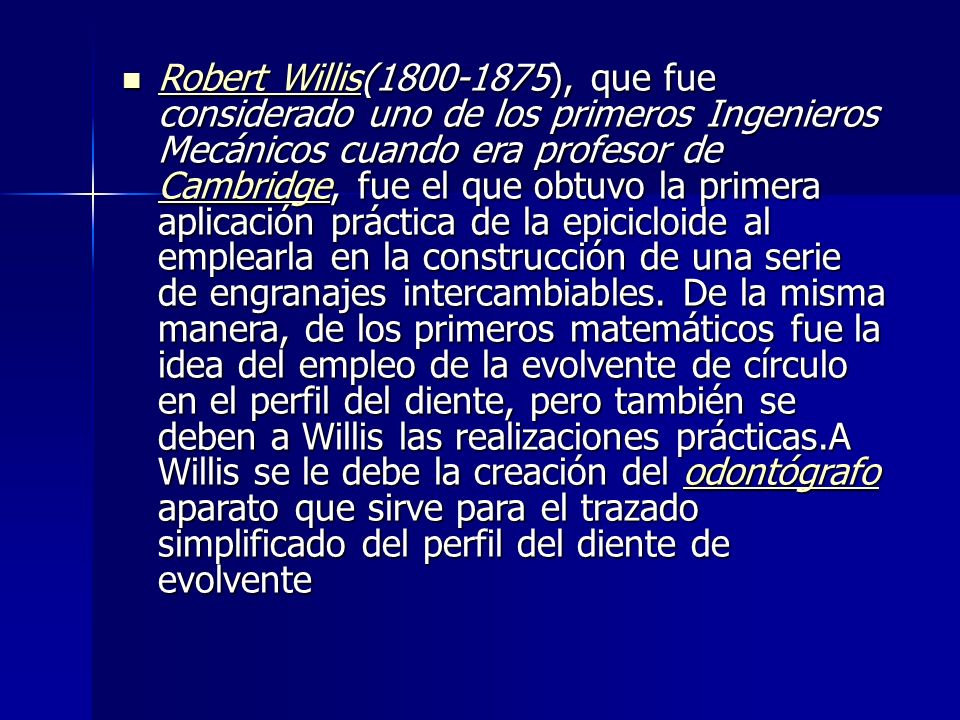 Robert Willis( ), que fue considerado uno de los primeros Ingenieros Mecánicos cuando era profesor de Cambridge, fue el que obtuvo la primera aplicación práctica de la epicicloide al emplearla en la construcción de una serie de engranajes intercambiables.