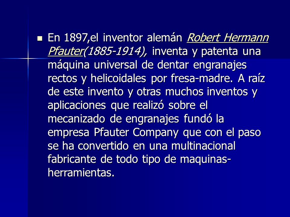 En 1897,el inventor alemán Robert Hermann Pfauter( ), inventa y patenta una máquina universal de dentar engranajes rectos y helicoidales por fresa-madre.