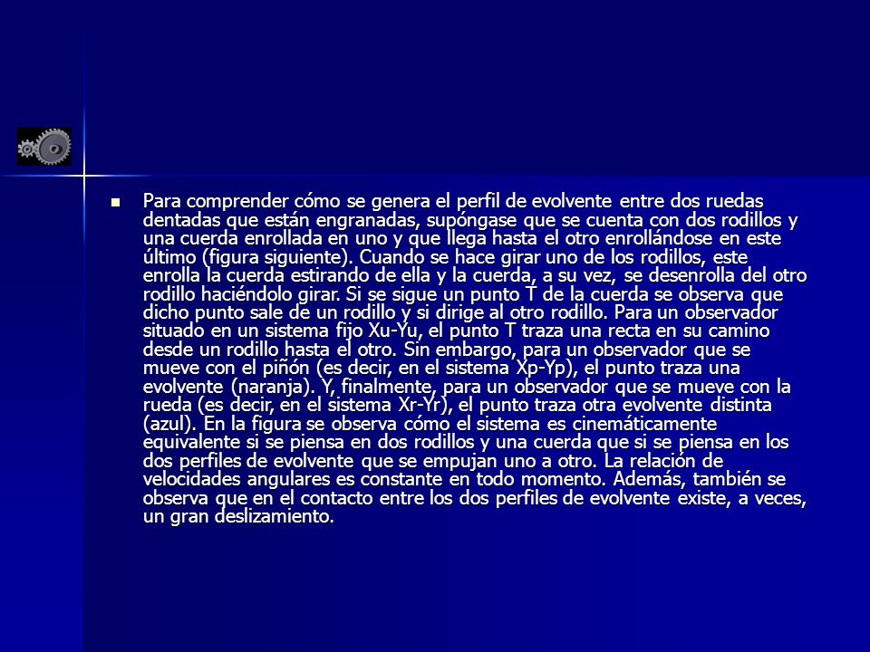 Para comprender cómo se genera el perfil de evolvente entre dos ruedas dentadas que están engranadas, supóngase que se cuenta con dos rodillos y una cuerda enrollada en uno y que llega hasta el otro enrollándose en este último (figura siguiente).